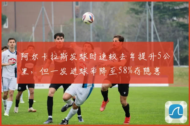 阿尔卡拉斯发球时速较去年提升5公里,但一发进球率降至58%存隐患