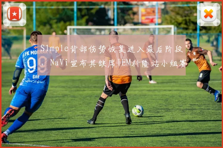 S1mple背部伤势恢复进入最后阶段，NaVi宣布其缺席IEM科隆站小组赛__br_