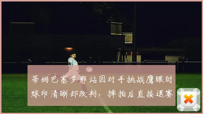 蒂姆巴塞罗那站因对手挑战鹰眼时球印清晰却改判,摔拍后直接退赛并指赛事存在黑幕