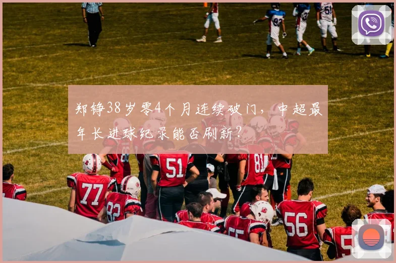 郑铮38岁零4个月连续破门，中超最年长进球纪录能否刷新？