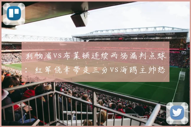 利物浦vs布莱顿连续两场漏判点球：红军侥幸带走三分vs海鸥主帅怒斥裁判报告自打嘴巴__br_