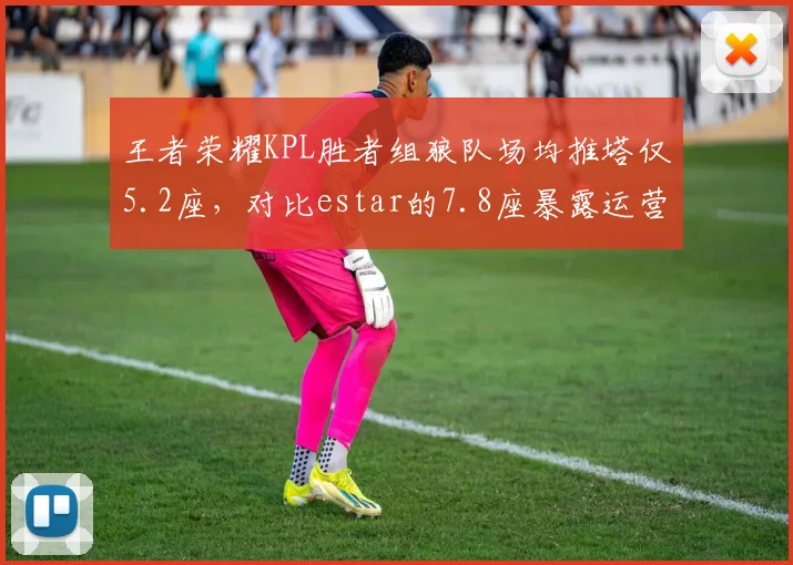 王者荣耀KPL胜者组狼队场均推塔仅5.2座，对比estar的7.8座暴露运营短板