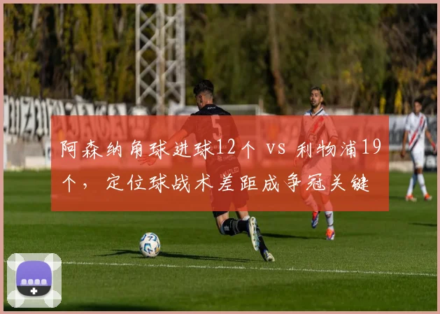 阿森纳角球进球12个 vs 利物浦19个，定位球战术差距成争冠关键