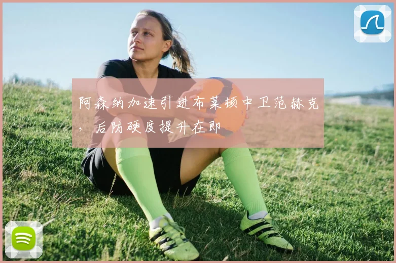 阿森纳加速引进布莱顿中卫范赫克,后防硬度提升在即