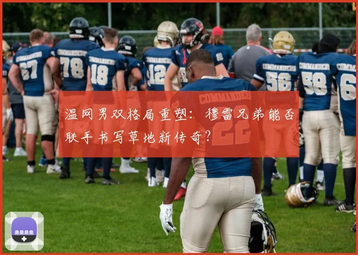 温网男双格局重塑:穆雷兄弟能否联手书写草地新传奇?