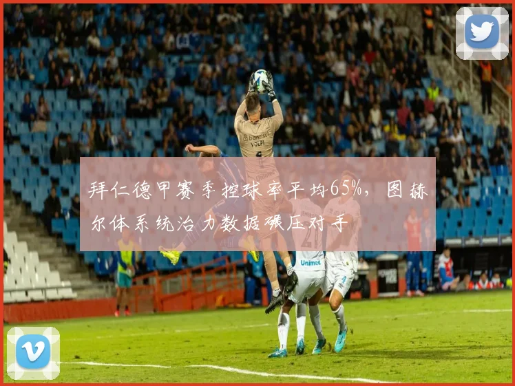 拜仁德甲赛季控球率平均65%，图赫尔体系统治力数据碾压对手