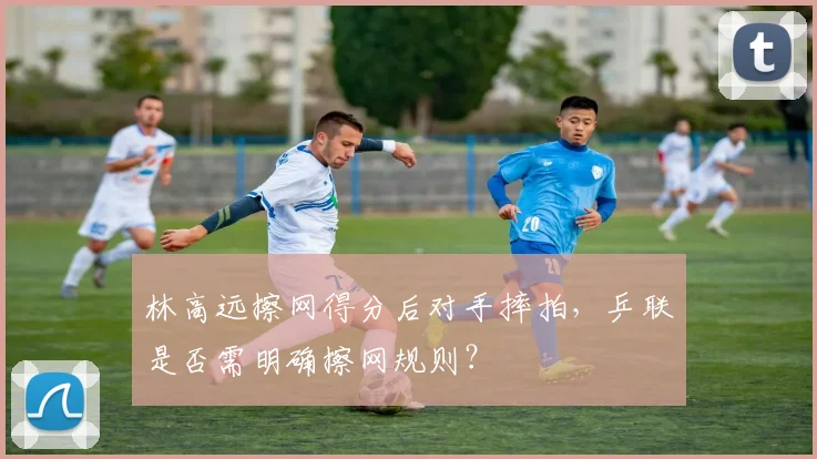 林高远擦网得分后对手摔拍,乒联是否需明确擦网规则?