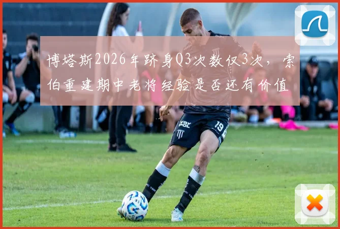 博塔斯2026年跻身Q3次数仅3次,索伯重建期中老将经验是否还有价值?