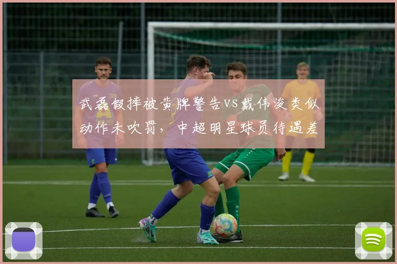 武磊假摔被黄牌警告vs戴伟浚类似动作未吹罚,中超明星球员待遇差异引争议