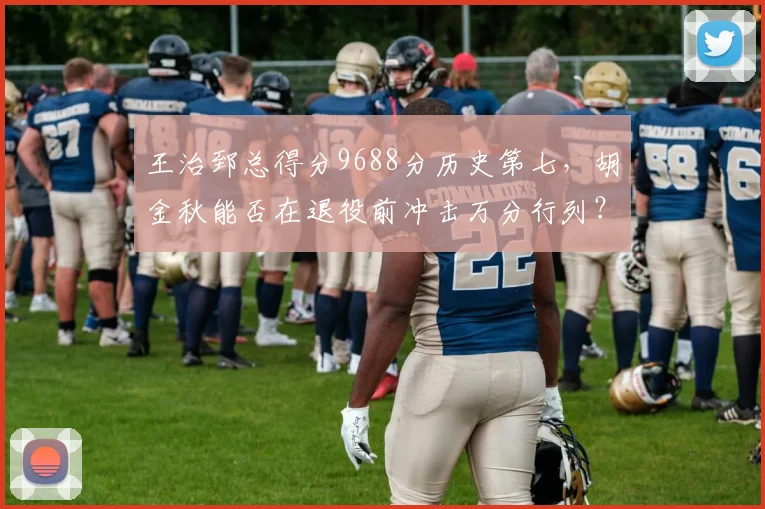 王治郅总得分9688分历史第七，胡金秋能否在退役前冲击万分行列？