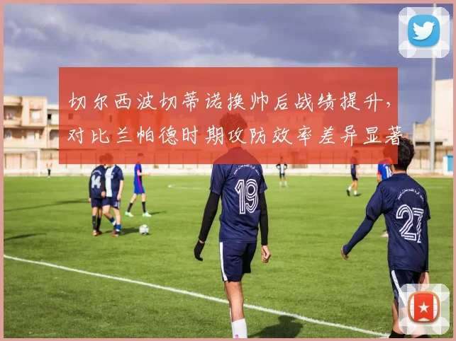 切尔西波切蒂诺换帅后战绩提升,对比兰帕德时期攻防效率差异显著